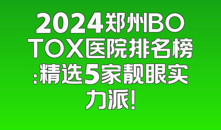 2024郑州BOTOX医院排名榜：精选5家靓眼实力派！