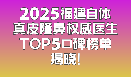 2025福建自体真皮隆鼻权威医生TOP5口碑榜单揭晓！