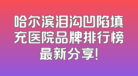 哈尔滨泪沟凹陷填充医院品牌排行榜最新分享！