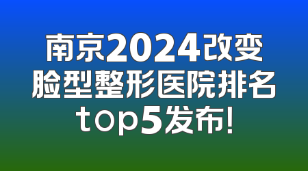 南京2024改变脸型整形医院排名top5发布！