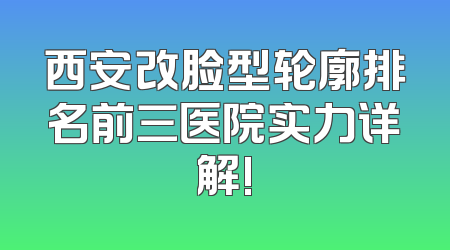 西安改脸型轮廓排名前三医院实力详解!