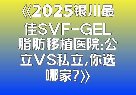《2025银川最佳SVF-GEL脂肪移植医院：公立VS私立，你选哪家？》