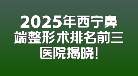 2025年西宁鼻端整形术排名前三医院揭晓！