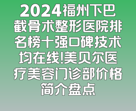 2024福州下巴截骨术整形医院排名榜十强口碑技术均在线！美贝尔医疗美容门诊部价格简介盘点