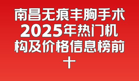 南昌无痕丰胸手术2025年热门机构及价格信息榜前十