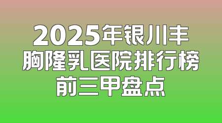 2025年银川丰胸隆乳医院排行榜前三甲盘点
