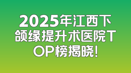 2025年江西下颌缘提升术医院TOP榜揭晓！