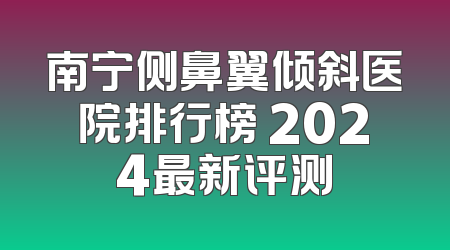 南宁侧鼻翼倾斜医院排行榜 2024最新评测