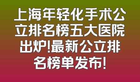 上海年轻化手术公立排名榜五大医院出炉！最新公立排名榜单发布！