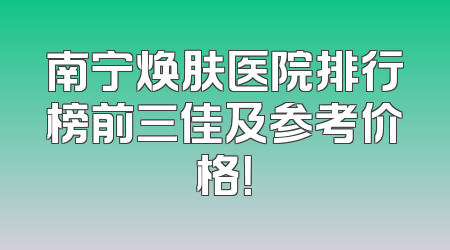 南宁焕肤医院排行榜前三佳及参考价格！