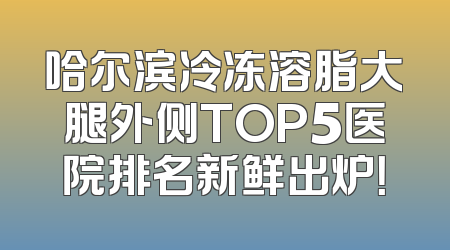 哈尔滨冷冻溶脂大腿外侧TOP5医院排名新鲜出炉！