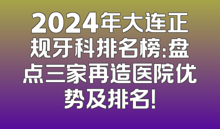 2024年大连正规牙科排名榜：盘点三家再造医院优势及排名！