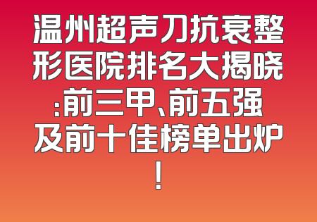 温州超声刀抗衰整形医院排名大揭晓：前三甲、前五强及前十佳榜单出炉！
