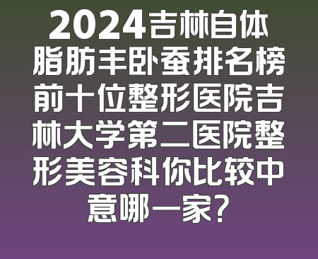 2024吉林自体脂肪丰卧蚕排名榜前十位整形医院吉林大学第二医院整形美容科你比较中意哪一家？