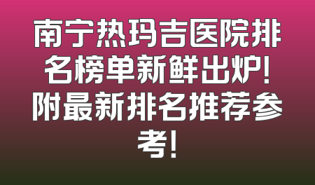 南宁热玛吉医院排名榜单新鲜出炉！附最新排名推荐参考！