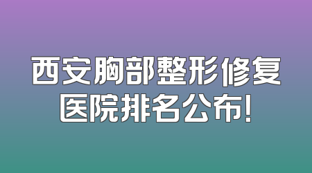 西安胸部整形修复医院排名公布！