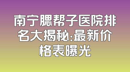 南宁腮帮子医院排名大揭秘：最新价格表曝光