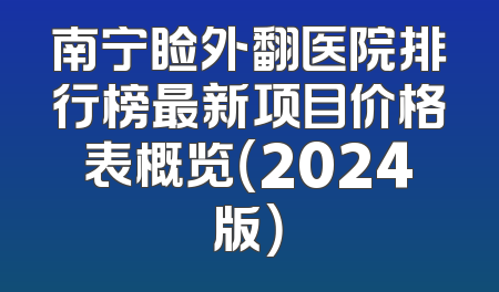 南宁睑外翻医院排行榜最新项目价格表概览（2024版）