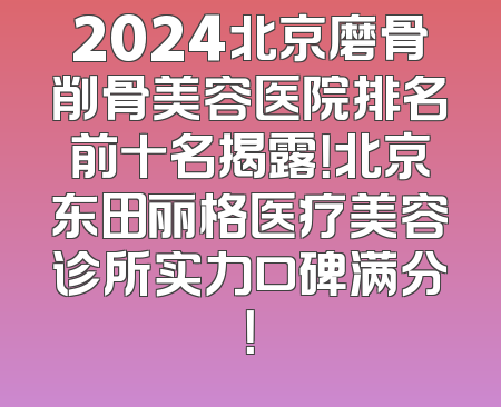 2024北京磨骨削骨美容医院排名前十名揭露！北京东田丽格医疗美容诊所实力口碑满分！