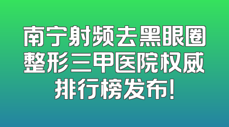 南宁射频去黑眼圈整形三甲医院权威排行榜发布！