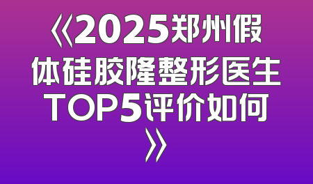 《2025郑州假体硅胶隆整形医生TOP5评价如何》