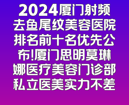 2024厦门射频去鱼尾纹美容医院排名前十名优先公布！厦门思明莫琳娜医疗美容门诊部私立医美实力不差