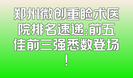 郑州微创重睑术医院排名速递：前五佳前三强悉数登场！
