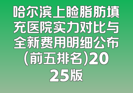 哈尔滨上睑脂肪填充医院实力对比与全新费用明细公布（前五排名）2025版