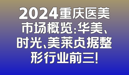 2024重庆医美市场概览：华美、时光、美莱占据整形行业前三！