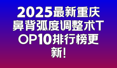 2025最新重庆鼻背弧度调整术TOP10排行榜更新！