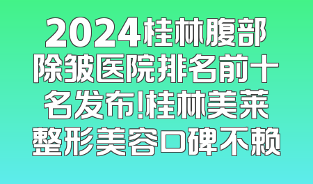 2024桂林腹部除皱医院排名前十名发布！桂林美莱整形美容口碑不赖