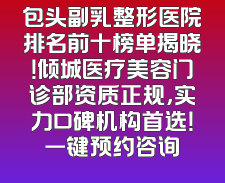 包头副乳整形医院排名前十榜单揭晓！倾城医疗美容门诊部资质正规，实力口碑机构首选！一键预约咨询