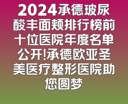 2024承德玻尿酸丰面颊排行榜前十位医院年度名单公开！承德欧亚圣美医疗整形医院助您圆梦