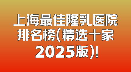 上海最佳隆乳医院排名榜（精选十家 2025版）！