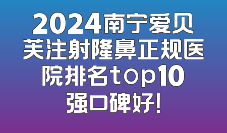 2024南宁爱贝芙注射隆鼻正规医院排名top10强口碑好！
