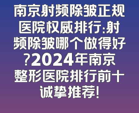 南京射频除皱正规医院权威排行：射频除皱哪个做得好？2024年南京整形医院排行前十诚挚推荐！