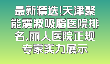 最新精选！天津聚能震波吸脂医院排名，丽人医院正规专家实力展示