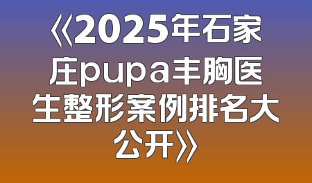 《2025年石家庄pupa丰胸医生整形案例排名大公开》