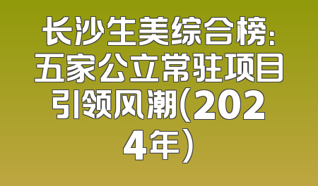 长沙生美综合榜：五家公立常驻项目引领风潮（2024年）