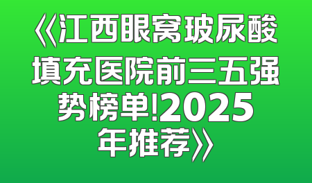 《江西眼窝玻尿酸填充医院前三五强势榜单！2025年推荐》