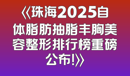 《珠海2025自体脂肪抽脂丰胸美容整形排行榜重磅公布！》