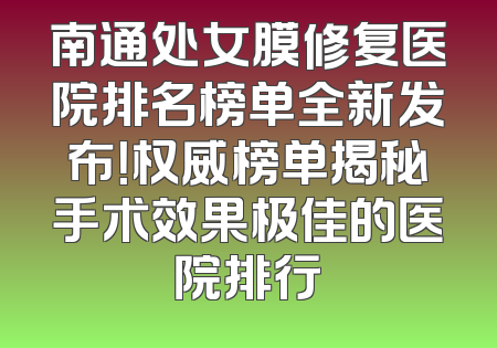 南通处女膜修复医院排名榜单全新发布！权威榜单揭秘手术效果极佳的医院排行