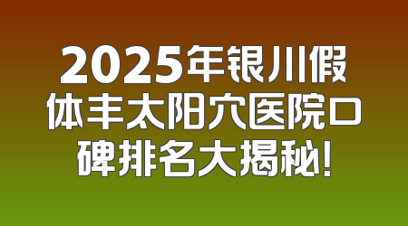2025年银川假体丰太阳穴医院口碑排名大揭秘！