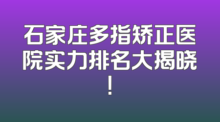石家庄多指矫正医院实力排名大揭晓！