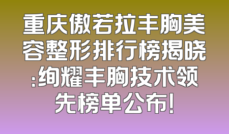 重庆傲若拉丰胸美容整形排行榜揭晓：绚耀丰胸技术领先榜单公布！