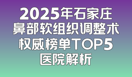 2025年石家庄鼻部软组织调整术权威榜单TOP5医院解析
