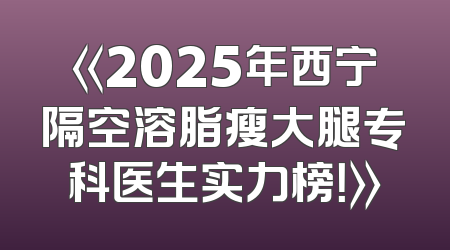 《2025年西宁隔空溶脂瘦大腿专科医生实力榜！》