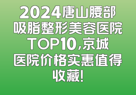 2024唐山腰部吸脂整形美容医院TOP10，京城医院价格实惠值得收藏！
