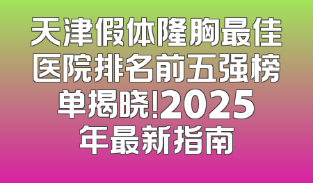 天津假体隆胸最佳医院排名前五强榜单揭晓！2025年最新指南