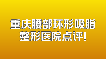 重庆腰部环形吸脂整形医院点评!